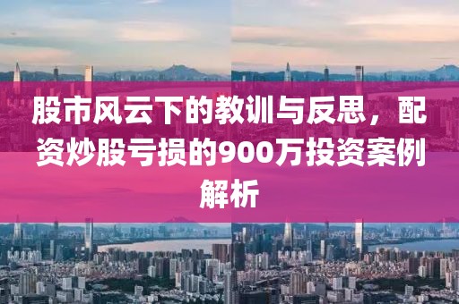 股市风云下的教训与反思，配资炒股亏损的900万投资案例解析