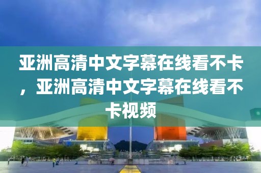 亚洲高清中文字幕在线看不卡，亚洲高清中文字幕在线看不卡视频