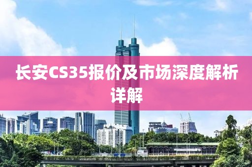 长安CS35报价及市场深度解析详解