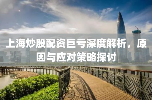 上海炒股配资巨亏深度解析，原因与应对策略探讨