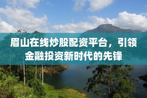 眉山在线炒股配资平台，引领金融投资新时代的先锋