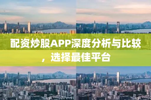 配资炒股APP深度分析与比较，选择最佳平台