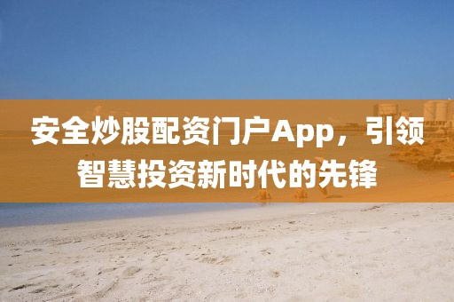 安全炒股配资门户App，引领智慧投资新时代的先锋