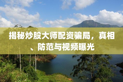 揭秘炒股大师配资骗局，真相、防范与视频曝光