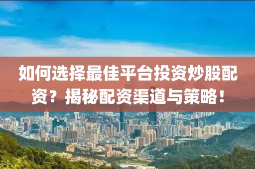 如何选择最佳平台投资炒股配资？揭秘配资渠道与策略！