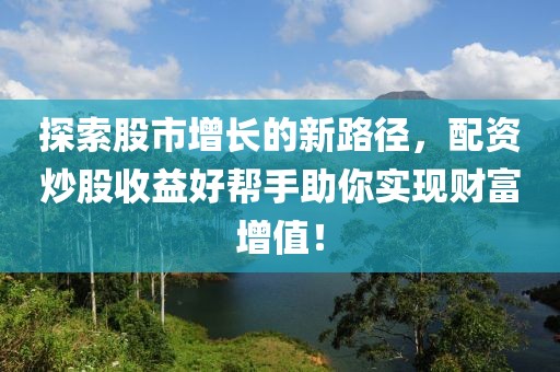 探索股市增长的新路径，配资炒股收益好帮手助你实现财富增值！