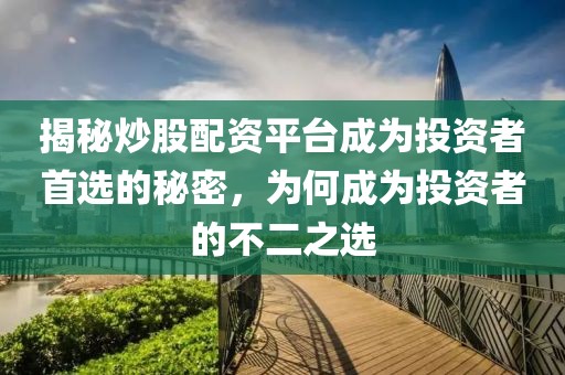 揭秘炒股配资平台成为投资者首选的秘密，为何成为投资者的不二之选