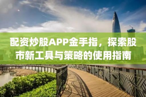 配资炒股APP金手指，探索股市新工具与策略的使用指南