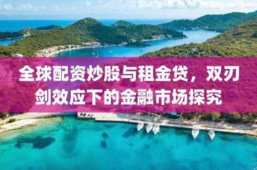 全球配资炒股与租金贷，双刃剑效应下的金融市场探究