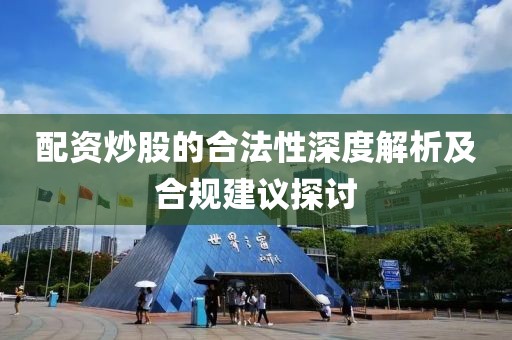 配资炒股的合法性深度解析及合规建议探讨