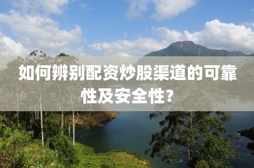 如何辨别配资炒股渠道的可靠性及安全性？