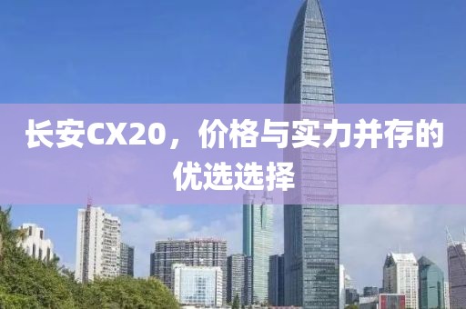 长安CX20，价格与实力并存的优选选择