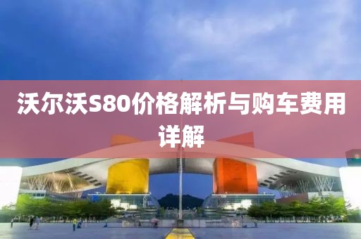 沃尔沃S80价格解析与购车费用详解