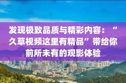 发现极致品质与精彩内容：“久草视频这里有精品”带给你前所未有的观影体验