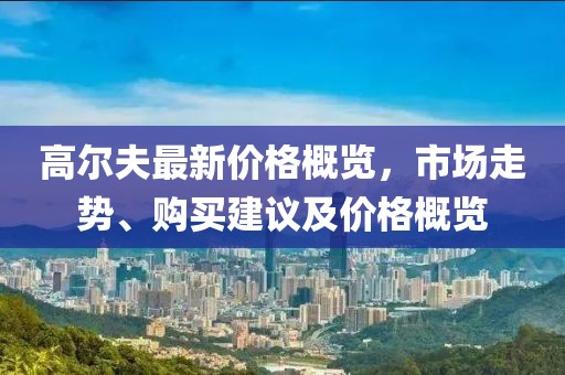 高尔夫最新价格概览，市场走势、购买建议及价格概览