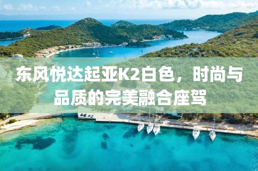 东风悦达起亚K2白色，时尚与品质的完美融合座驾