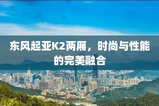 东风起亚K2两厢，时尚与性能的完美融合