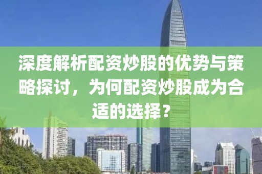 深度解析配资炒股的优势与策略探讨，为何配资炒股成为合适的选择？