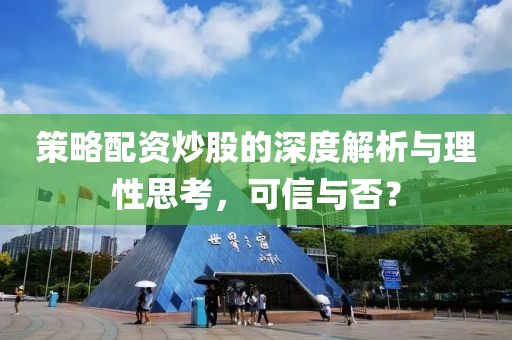 策略配资炒股的深度解析与理性思考，可信与否？