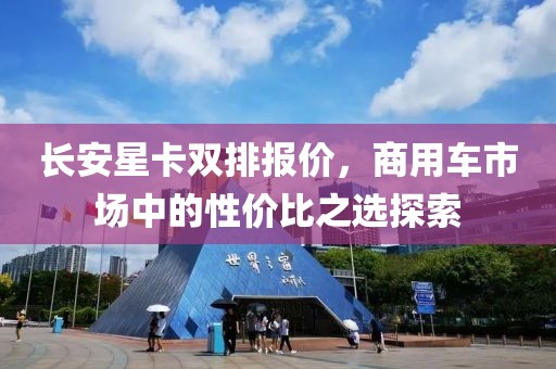 长安星卡双排报价，商用车市场中的性价比之选探索