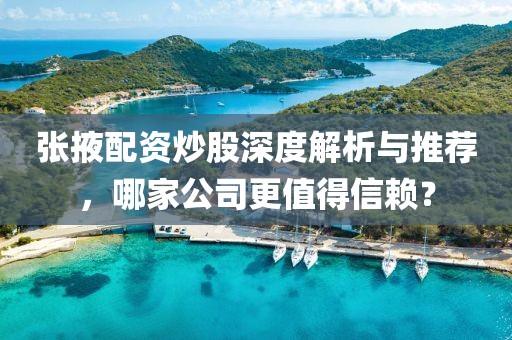 张掖配资炒股深度解析与推荐，哪家公司更值得信赖？