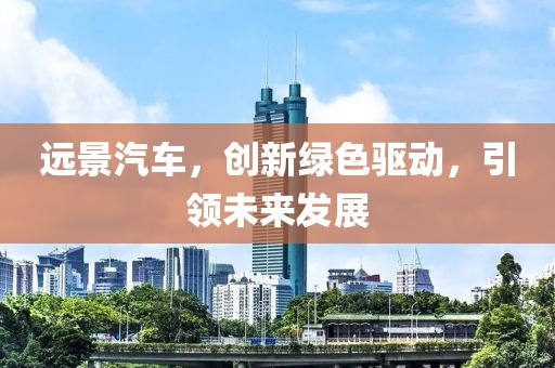 远景汽车，创新绿色驱动，引领未来发展