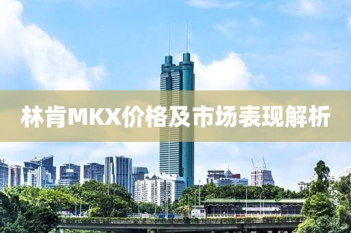 林肯MKX价格及市场表现解析