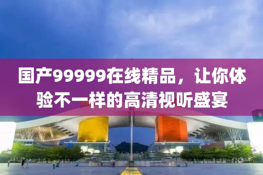 国产99999在线精品，让你体验不一样的高清视听盛宴