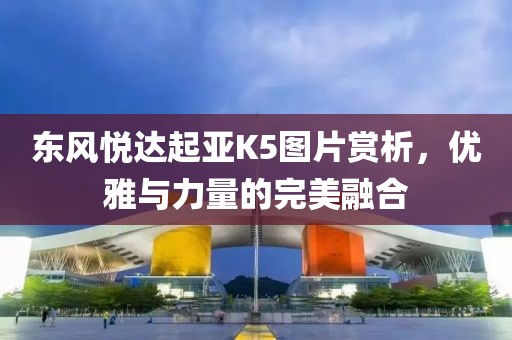 东风悦达起亚K5图片赏析，优雅与力量的完美融合