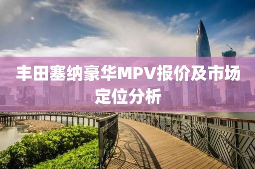 丰田塞纳豪华MPV报价及市场定位分析