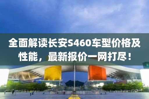 全面解读长安S460车型价格及性能，最新报价一网打尽！