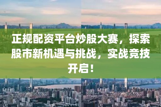 正规配资平台炒股大赛，探索股市新机遇与挑战，实战竞技开启！