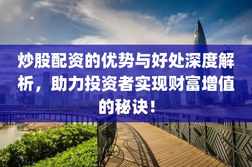 炒股配资的优势与好处深度解析，助力投资者实现财富增值的秘诀！