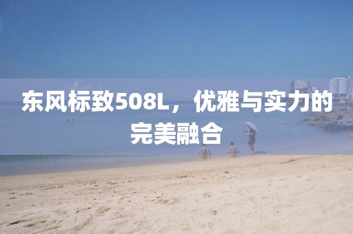 东风标致508L，优雅与实力的完美融合