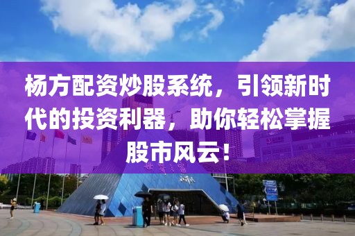 杨方配资炒股系统，引领新时代的投资利器，助你轻松掌握股市风云！