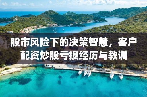 股市风险下的决策智慧，客户配资炒股亏损经历与教训