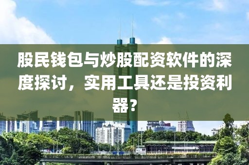 股民钱包与炒股配资软件的深度探讨，实用工具还是投资利器？