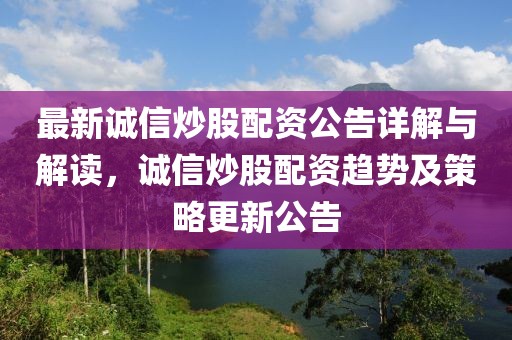 最新诚信炒股配资公告详解与解读，诚信炒股配资趋势及策略更新公告