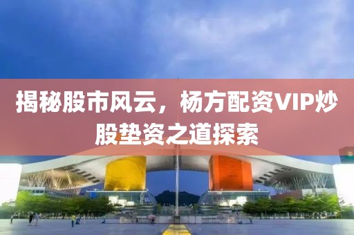 揭秘股市风云，杨方配资VIP炒股垫资之道探索