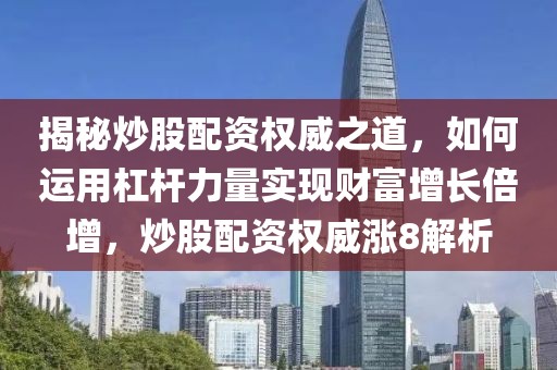 揭秘炒股配资权威之道，如何运用杠杆力量实现财富增长倍增，炒股配资权威涨8解析