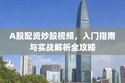 A股配资炒股视频，入门指南与实战解析全攻略