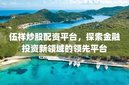 伍祥炒股配资平台，探索金融投资新领域的领先平台