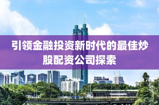 引领金融投资新时代的最佳炒股配资公司探索