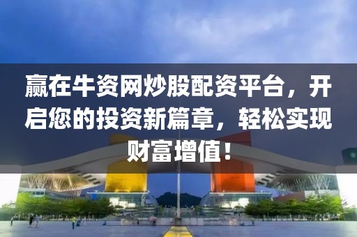 赢在牛资网炒股配资平台，开启您的投资新篇章，轻松实现财富增值！