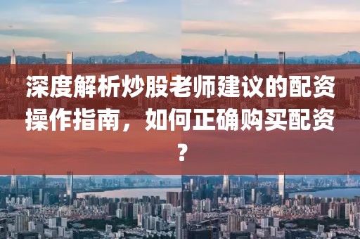 深度解析炒股老师建议的配资操作指南，如何正确购买配资？