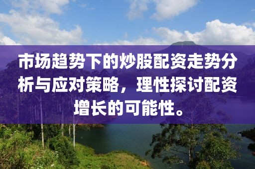 市场趋势下的炒股配资走势分析与应对策略，理性探讨配资增长的可能性。