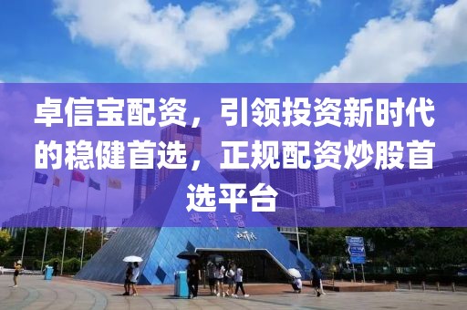 卓信宝配资，引领投资新时代的稳健首选，正规配资炒股首选平台