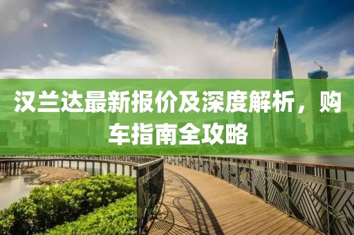 汉兰达最新报价及深度解析，购车指南全攻略