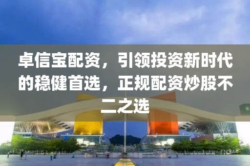 卓信宝配资，引领投资新时代的稳健首选，正规配资炒股不二之选