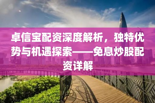 卓信宝配资深度解析，独特优势与机遇探索——免息炒股配资详解